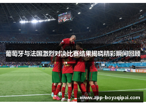 葡萄牙与法国激烈对决比赛结果揭晓精彩瞬间回顾