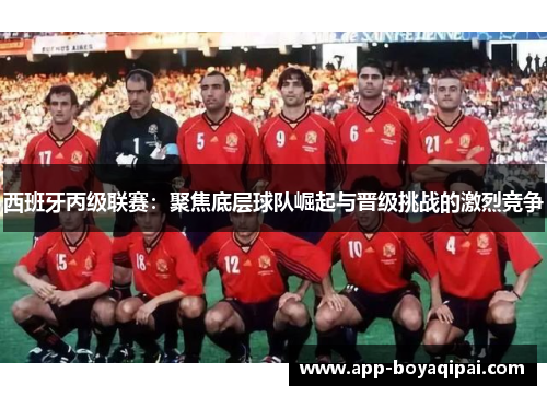 西班牙丙级联赛：聚焦底层球队崛起与晋级挑战的激烈竞争
